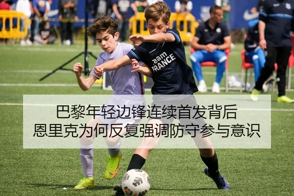 巴黎年轻边锋连续首发背后 恩里克为何反复强调防守参与意识（Jiangnan）