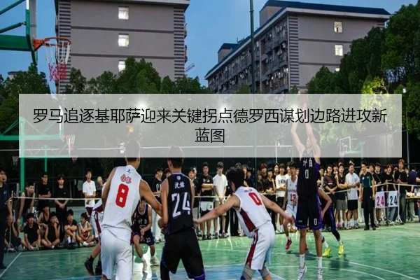 罗马追逐基耶萨迎来关键拐点德罗西谋划边路进攻新蓝图 | Jiangnan