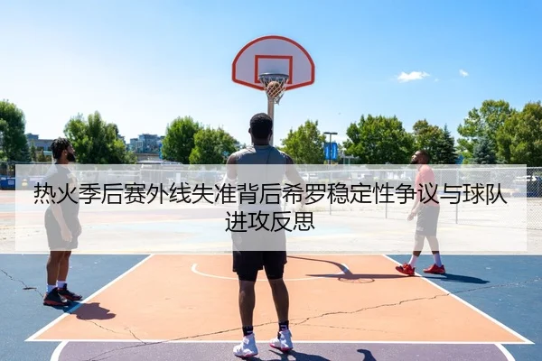 热火季后赛外线失准背后希罗稳定性争议与球队进攻反思 | Jiangnan