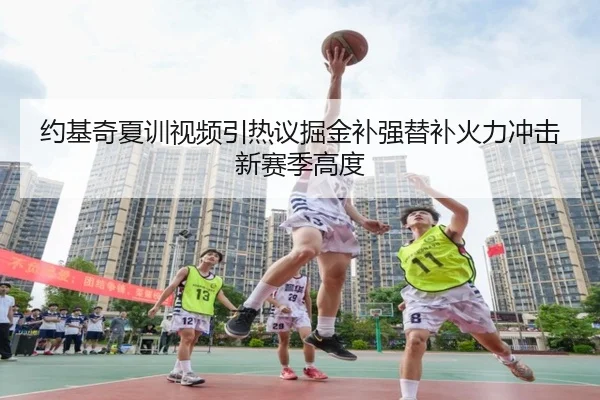 约基奇夏训视频引热议掘金补强替补火力冲击新赛季高度（Jiangnan）
