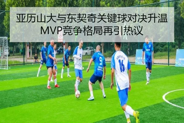 亚历山大与东契奇关键球对决升温MVP竞争格局再引热议 | Jiangnan